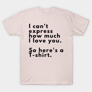 I can't express how much I love you. So here's a T-shirt. T-Shirt